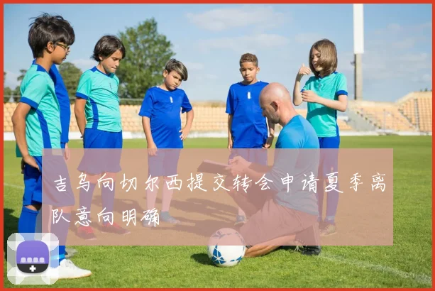 吉乌向切尔西提交转会申请夏季离队意向明确
