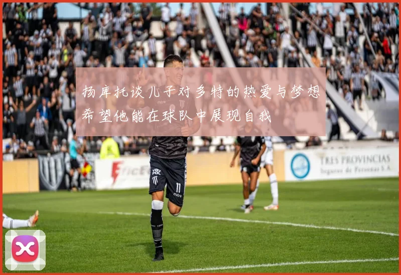 扬库托谈儿子对多特的热爱与梦想希望他能在球队中展现自我