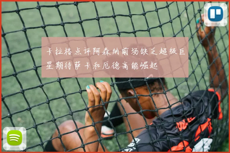 卡拉格点评阿森纳前场缺乏超级巨星期待萨卡和厄德高能崛起