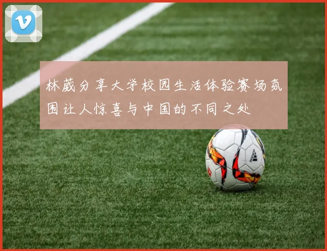 林葳分享大学校园生活体验赛场氛围让人惊喜与中国的不同之处
